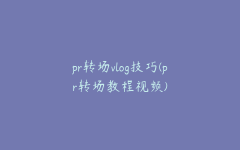 pr转场vlog技巧(pr转场教程视频)