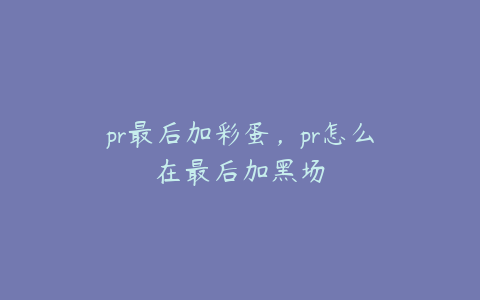 pr最后加彩蛋，pr怎么在最后加黑场