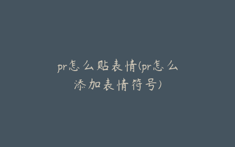 pr怎么贴表情(pr怎么添加表情符号)