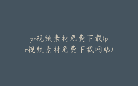 pr视频素材免费下载(pr视频素材免费下载网站)