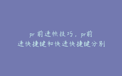 pr 前进帧技巧，pr前进快捷键和快进快捷键分别是什么