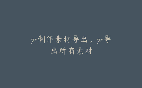 pr制作素材导出，pr导出所有素材