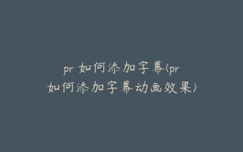 pr 如何添加字幕(pr如何添加字幕动画效果)