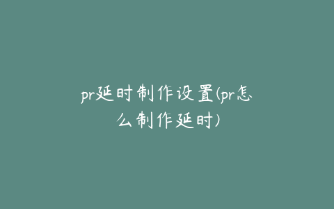 pr延时制作设置(pr怎么制作延时)