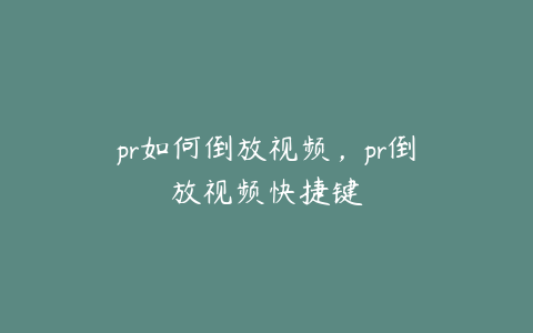 pr如何倒放视频，pr倒放视频快捷键