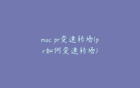 mac pr变速转场(pr如何变速转场)