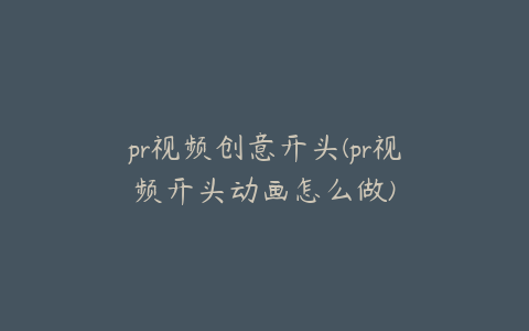 pr视频创意开头(pr视频开头动画怎么做)