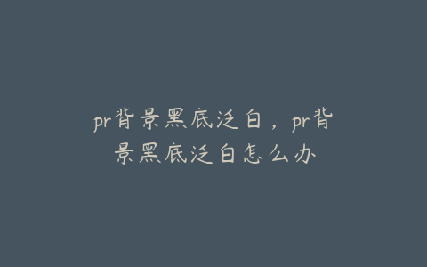 pr背景黑底泛白，pr背景黑底泛白怎么办