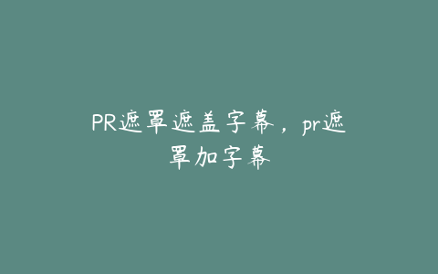 PR遮罩遮盖字幕，pr遮罩加字幕