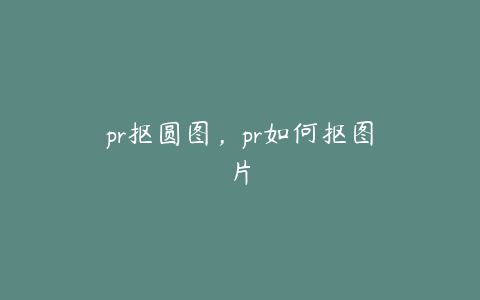 pr抠圆图，pr如何抠图片