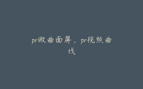 pr做曲面屏，pr视频曲线