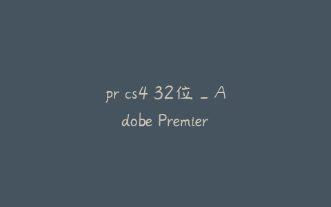 pr cs4 32位_Adobe Premiere Pro CS4 32位版本全面解析与应用指南