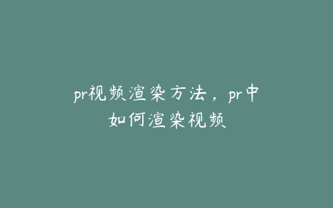 pr视频渲染方法，pr中如何渲染视频