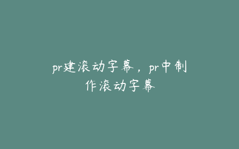 pr建滚动字幕，pr中制作滚动字幕