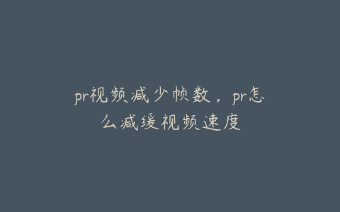 pr视频减少帧数，pr怎么减缓视频速度