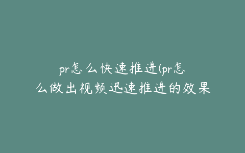 pr怎么快速推进(pr怎么做出视频迅速推进的效果)