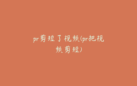 pr剪短了视频(pr把视频剪短)