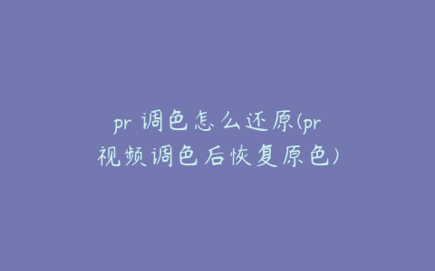 pr 调色怎么还原(pr视频调色后恢复原色)