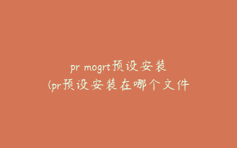 pr mogrt预设安装(pr预设安装在哪个文件夹)