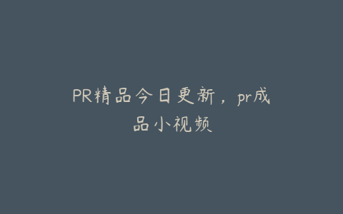 PR精品今日更新，pr成品小视频