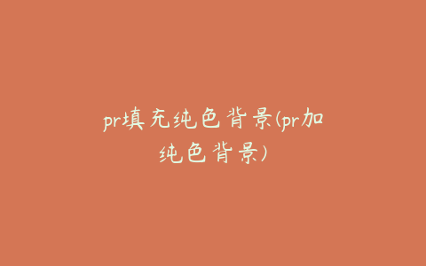 pr填充纯色背景(pr加纯色背景)