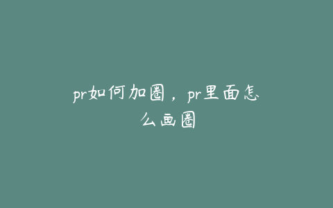 pr如何加圈，pr里面怎么画圈