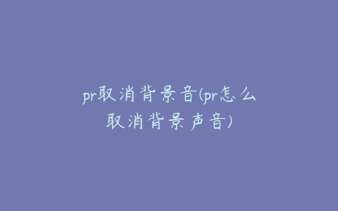 pr取消背景音(pr怎么取消背景声音)