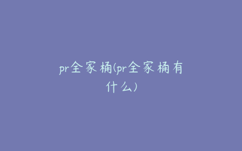 pr全家桶(pr全家桶有什么)