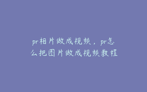 pr相片做成视频，pr怎么把图片做成视频教程