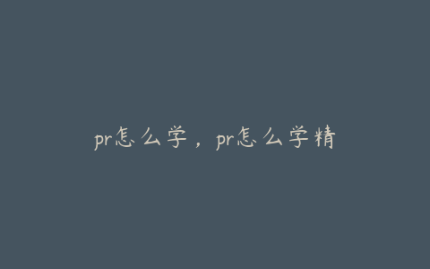 pr怎么学，pr怎么学精