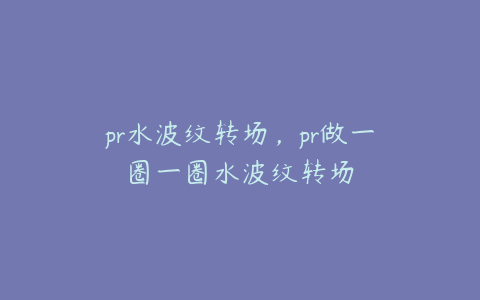 pr水波纹转场，pr做一圈一圈水波纹转场