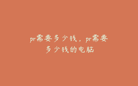 pr需要多少钱，pr需要多少钱的电脑