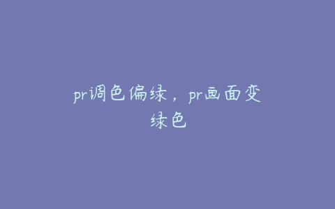 pr调色偏绿，pr画面变绿色