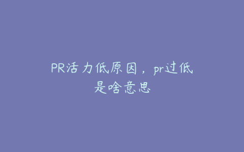 PR活力低原因，pr过低是啥意思