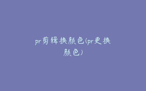 pr剪辑换颜色(pr更换颜色)