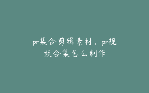 pr集合剪辑素材，pr视频合集怎么制作