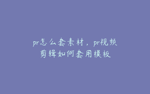 pr怎么套素材，pr视频剪辑如何套用模板