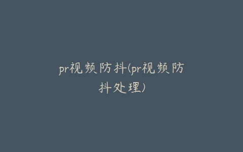 pr视频防抖(pr视频防抖处理)