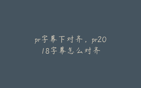 pr字幕下对齐，pr2018字幕怎么对齐