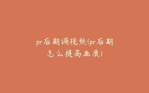 pr后期调视频(pr后期怎么提高画质)