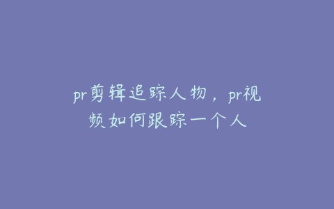 pr剪辑追踪人物，pr视频如何跟踪一个人