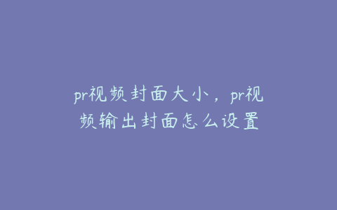 pr视频封面大小，pr视频输出封面怎么设置