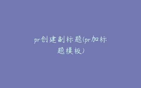 pr创建副标题(pr加标题模板)