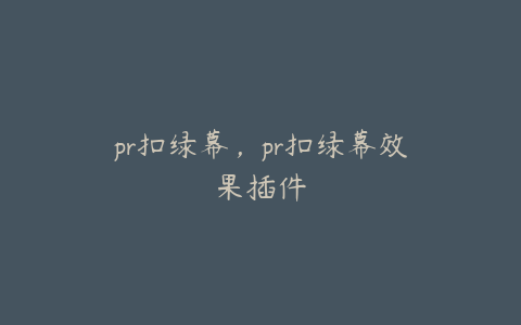 pr扣绿幕，pr扣绿幕效果插件