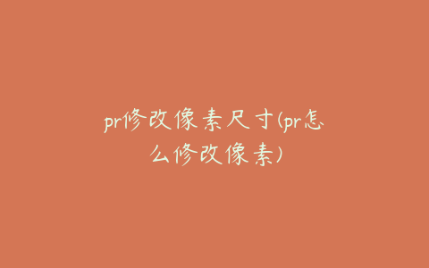 pr修改像素尺寸(pr怎么修改像素)