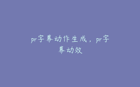 pr字幕动作生成，pr字幕动效