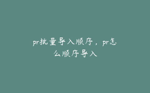 pr批量导入顺序，pr怎么顺序导入