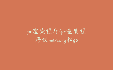 pr渲染程序(pr渲染程序仅mercury和gpu)