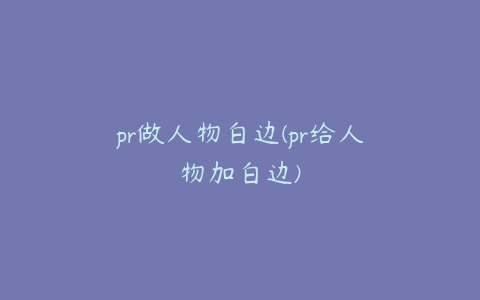 pr做人物白边(pr给人物加白边)