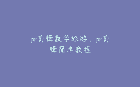 pr剪辑教学旅游，pr剪辑简单教程